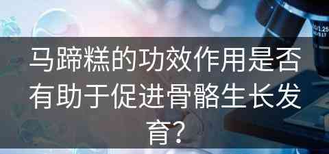 马蹄糕的功效作用是否有助于促进骨骼生长发育？